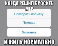 когда решил бросить mlp и жить нормально