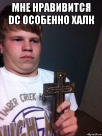 мне нравивится dc особенно халк 