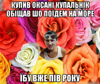 купив оксані купальнік обіщав шо поїдем на море їбу вже пів року