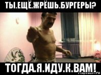 ты.ещё.жрёшь.бургеры? тогда.я.иду.к.вам!