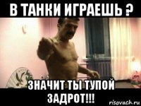 в танки играешь ? значит ты тупой задрот!!!