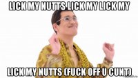 lick my nutts lick my lick my lick my nutts (fuck off u cunt)