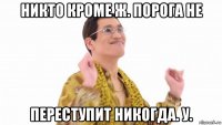 никто кроме ж. порога не переступит никогда. у.