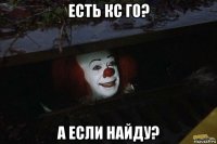 есть кс го? а если найду?