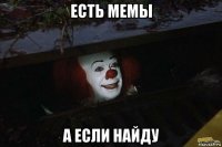 есть мемы а если найду