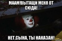 маам!вытащи меня от сюда! нет,сына, ты наказан!