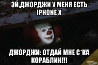 эй,джорджи у меня есть iphone x джорджи: отдай мне с*ка кораблик!!!