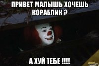 привет малышь хочешь кораблик ? а хуй тебе !!!!