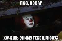 псс, повар хочешь сниму тебе шлюху?