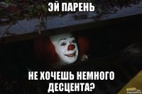 эй парень не хочешь немного десцента?