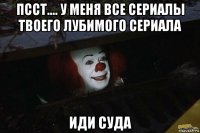 псст.... у меня все сериалы твоего лубимого сериала иди суда