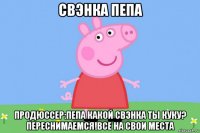 свэнка пепа продюссер:пепа какой свэнка ты куку? переснимаемся!все на свои места