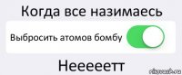 Когда все назимаесь Выбросить атомов бомбу Нееееетт