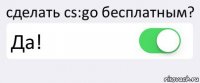 сделать cs:go бесплатным? Да! 