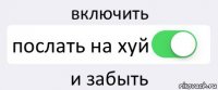 включить послать на хуй и забыть