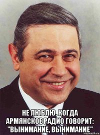  не люблю, когда армянское радио говорит: "вынимание, вынимание"