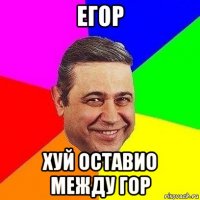 егор хуй оставио между гор