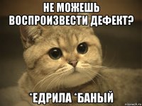 не можешь воспроизвести дефект? *едрила *баный