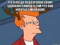 это я когда подозреваю своих одноклассников в том что они курят без меня вейп 