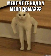 мент чё те надо у меня дома??? 