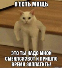 я есть мощь это ты надо мной смеялся?вот и пришло время заплатить!