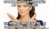 огромная просба, не предлагайте мне &#8194;&#8194; &#8194;&#8194; что-либо &#8194;&#8194; купить / продать в вк.&#8194; &#8194; &#8194; для этого есть телеграмм!