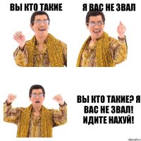 вы кто такие я вас не звал Вы кто такие? Я вас не звал! Идите нахуй!