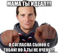 мама ты идеал!!! я согласна сынок с тобой! но а ты не очень!!!