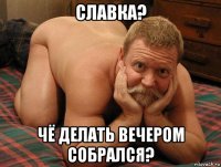 славка? чё делать вечером собрался?