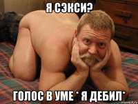 я сэкси? голос в уме * я дебил*