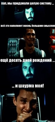 пап, мы придумали целую систему ... всё это наполняет жизнь большим смыслом ещё десять дней рождений ... ... и шаурма моя!