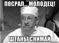 посрал... молодец! штаны снимай