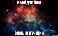 ибайдуллам самый лучший