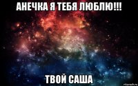 анечка я тебя люблю!!! твой саша