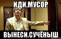 иди.мусор вынеси.сучёныш