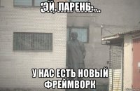 эй, парень... у нас есть новый фреймворк