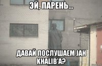  давай послушаем jah khalib'a?