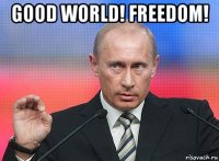 good world! freedom! 