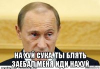  на хуй сука, ты блять заебал меня иди нахуй