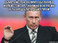 ебанутый слон засунул себе палку в жопу и стоит арет нахуй на всю расию че ты ореш блять дебил тупой. 