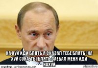  на хуй иди блять я сказал тебе блять! на хуй сука, ты блять заебал меня иди нахуй