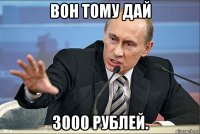 вон тому дай 3000 рублей.