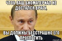 чтоб ваш биоматериал не достался врагу, вы должны бесстрашно его проглотить