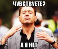 чувствуете? а я нет