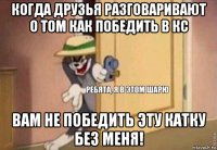 когда друзья разговаривают о том как победить в кс вам не победить эту катку без меня!