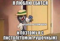 я люблю ебатся и поэтому я с пистолетом(игрушочным)