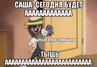 саша- сегодня будет ааааааааааааа -тыщь аааааааааааааааааааааааааа