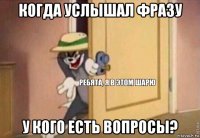 когда услышал фразу у кого есть вопросы?