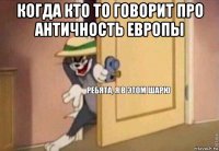 когда кто то говорит про античность европы 