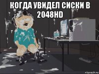 когда увидел сиски в 2048hd 